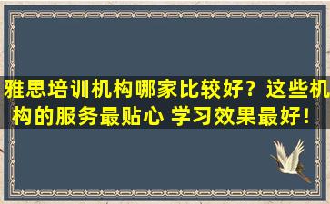 雅思培训机构哪家比较好？这些机构的服务最贴心 学习效果最好！